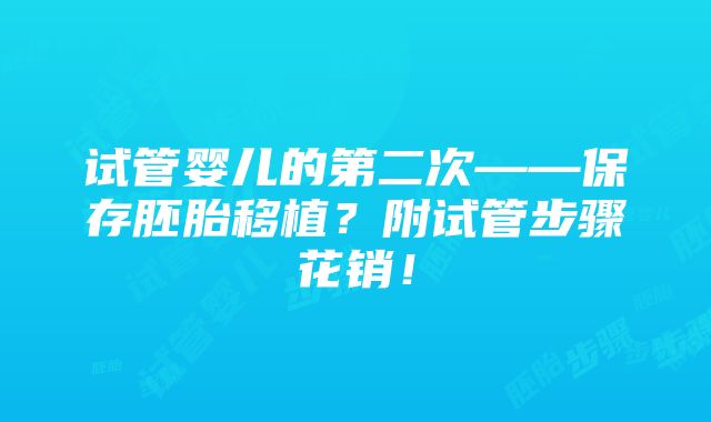 试管婴儿的第二次——保存胚胎移植？附试管步骤花销！