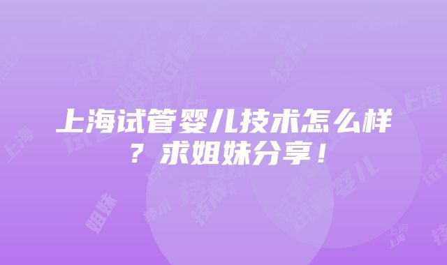 上海试管婴儿技术怎么样？求姐妹分享！