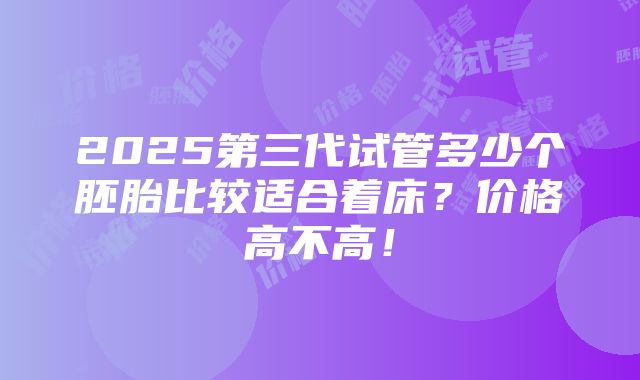 2025第三代试管多少个胚胎比较适合着床？价格高不高！