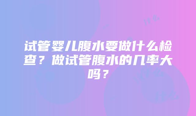 试管婴儿腹水要做什么检查？做试管腹水的几率大吗？