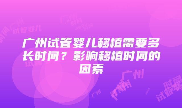 广州试管婴儿移植需要多长时间？影响移植时间的因素