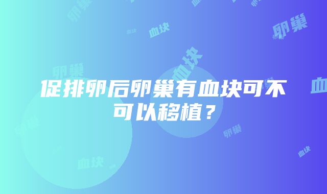 促排卵后卵巢有血块可不可以移植？