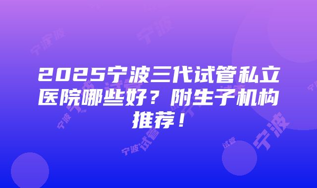 2025宁波三代试管私立医院哪些好？附生子机构推荐！