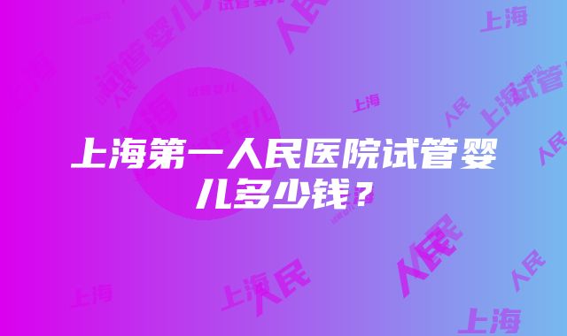 上海第一人民医院试管婴儿多少钱？