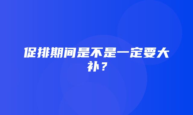 促排期间是不是一定要大补？