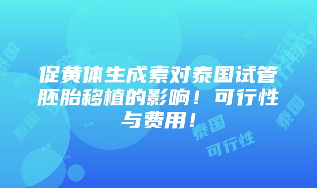 促黄体生成素对泰国试管胚胎移植的影响！可行性与费用！