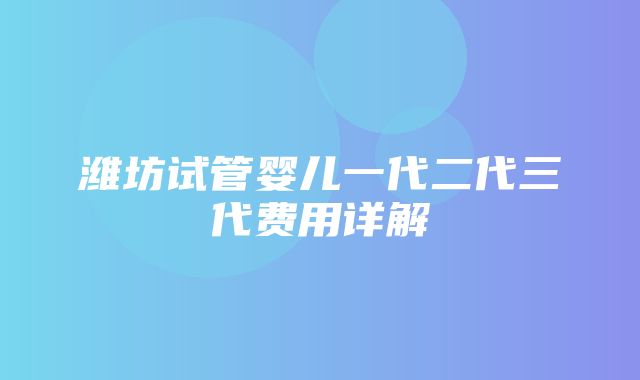 潍坊试管婴儿一代二代三代费用详解