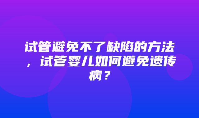 试管避免不了缺陷的方法，试管婴儿如何避免遗传病？