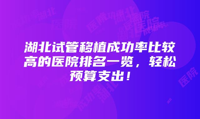 湖北试管移植成功率比较高的医院排名一览，轻松预算支出！