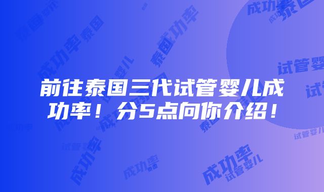 前往泰国三代试管婴儿成功率！分5点向你介绍！