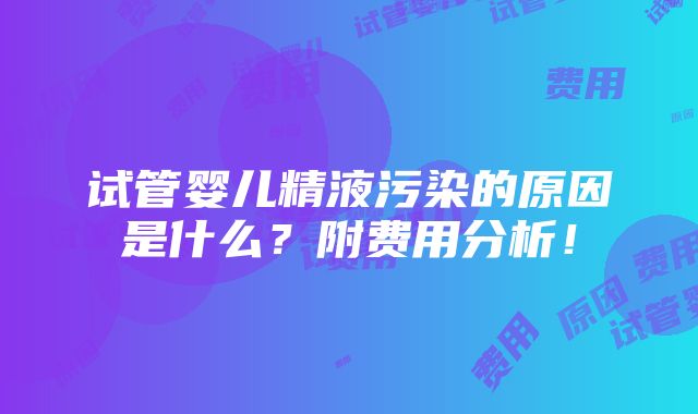 试管婴儿精液污染的原因是什么？附费用分析！