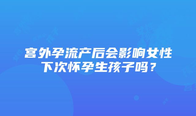 宫外孕流产后会影响女性下次怀孕生孩子吗？