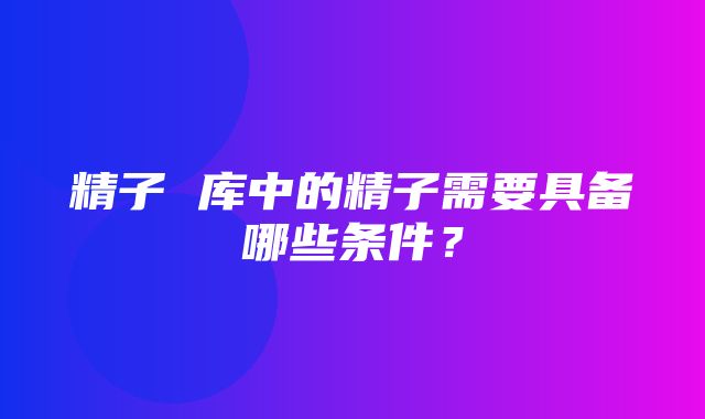 精子 库中的精子需要具备哪些条件？