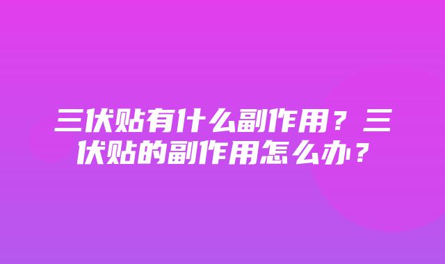 三伏贴有什么副作用？三伏贴的副作用怎么办？