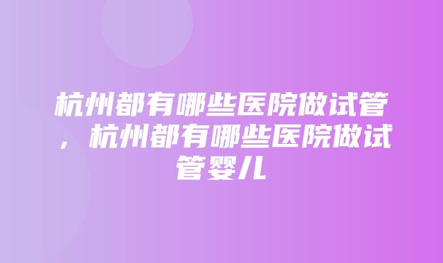 杭州都有哪些医院做试管，杭州都有哪些医院做试管婴儿