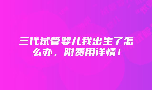 三代试管婴儿我出生了怎么办，附费用详情！