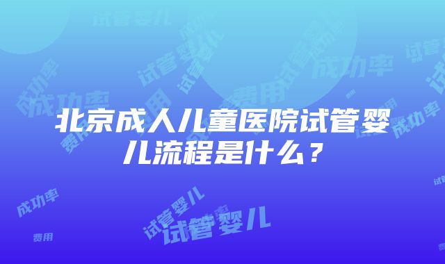 北京成人儿童医院试管婴儿流程是什么？