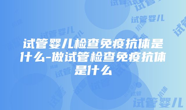 试管婴儿检查免疫抗体是什么-做试管检查免疫抗体是什么