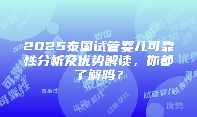 2025泰国试管婴儿可靠性分析及优势解读，你都了解吗？