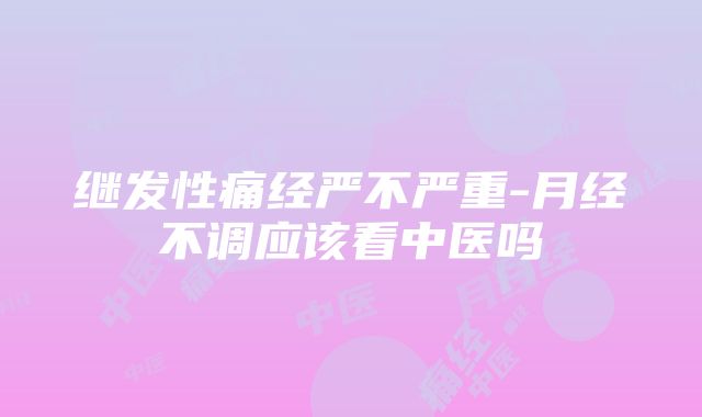 继发性痛经严不严重-月经不调应该看中医吗