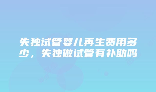 失独试管婴儿再生费用多少，失独做试管有补助吗