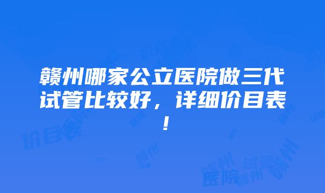 赣州哪家公立医院做三代试管比较好，详细价目表！