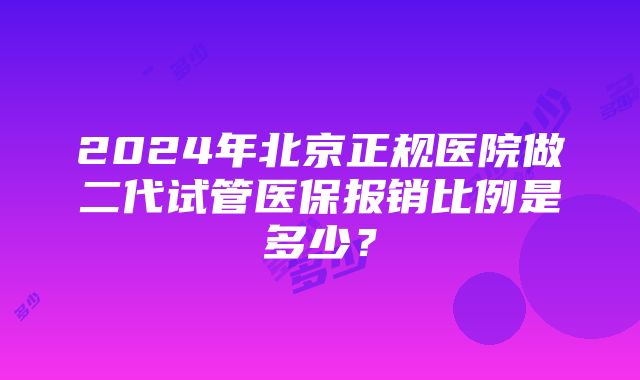 2024年北京正规医院做二代试管医保报销比例是多少？