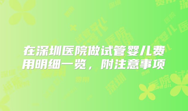 在深圳医院做试管婴儿费用明细一览，附注意事项