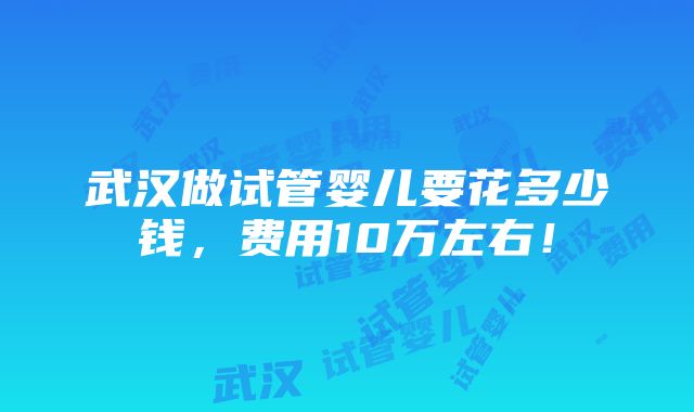 武汉做试管婴儿要花多少钱，费用10万左右！