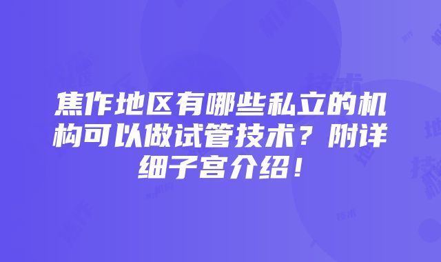 焦作地区有哪些私立的机构可以做试管技术？附详细子宫介绍！