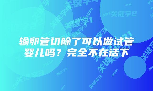 输卵管切除了可以做试管婴儿吗？完全不在话下