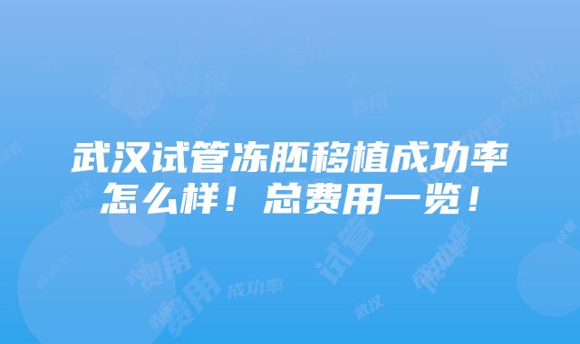 武汉试管冻胚移植成功率怎么样！总费用一览！