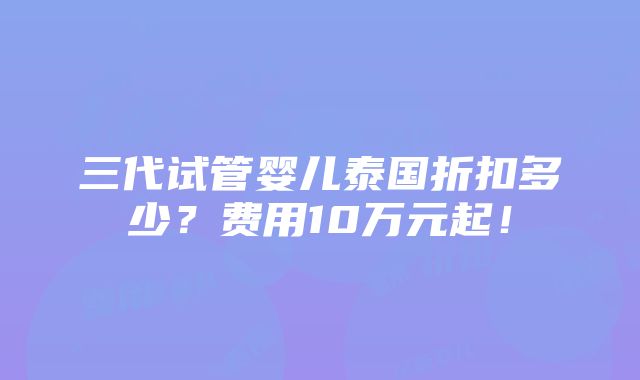 三代试管婴儿泰国折扣多少？费用10万元起！