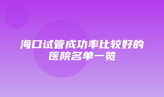 海口试管成功率比较好的医院名单一览