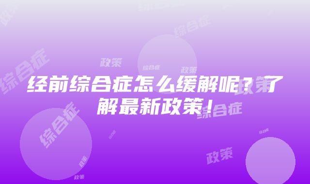 经前综合症怎么缓解呢？了解最新政策！