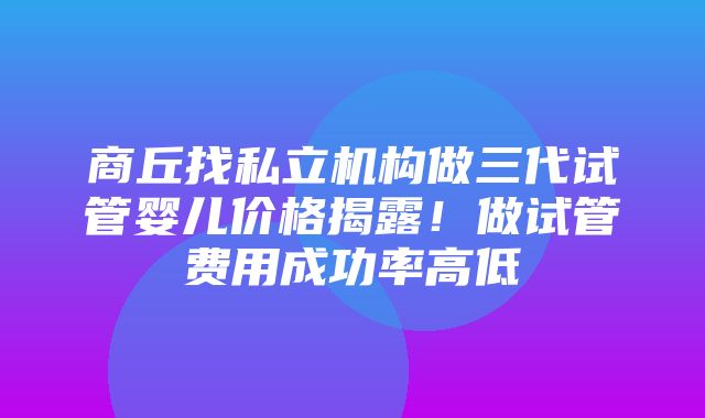 商丘找私立机构做三代试管婴儿价格揭露！做试管费用成功率高低