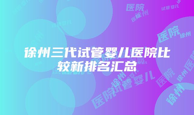 徐州三代试管婴儿医院比较新排名汇总