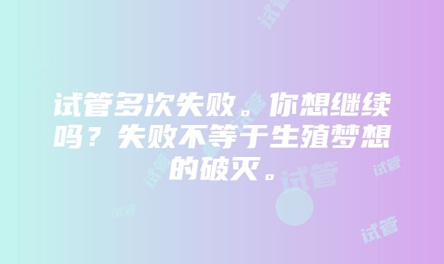 试管多次失败。你想继续吗？失败不等于生殖梦想的破灭。