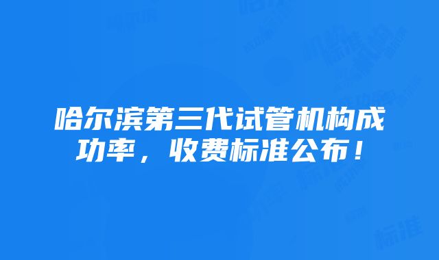 哈尔滨第三代试管机构成功率，收费标准公布！