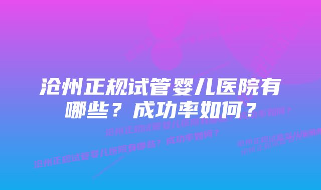 沧州正规试管婴儿医院有哪些？成功率如何？