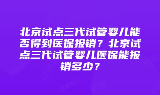 北京试点三代试管婴儿能否得到医保报销？北京试点三代试管婴儿医保能报销多少？