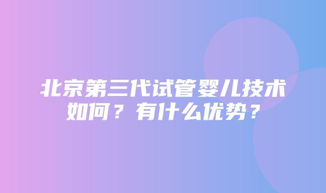 北京第三代试管婴儿技术如何？有什么优势？