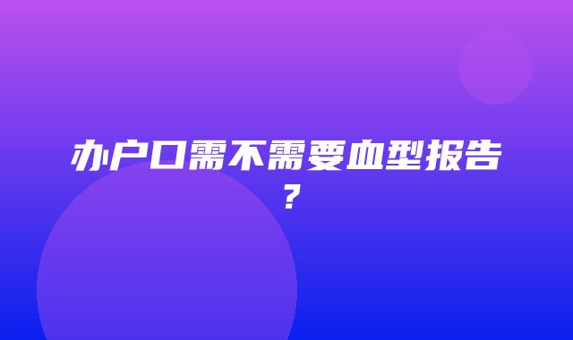 办户口需不需要血型报告？