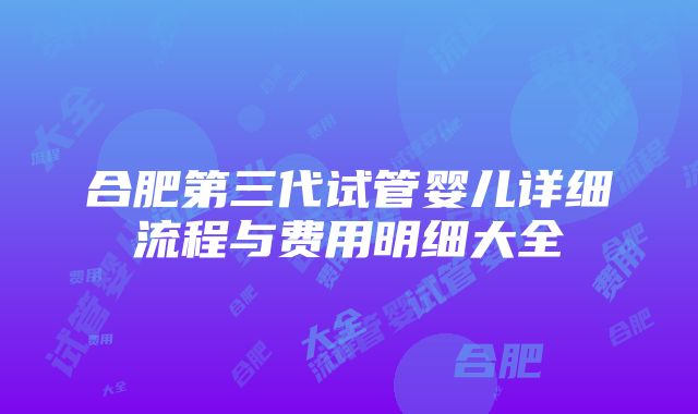 合肥第三代试管婴儿详细流程与费用明细大全