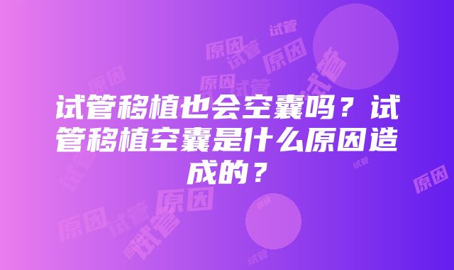 试管移植也会空囊吗？试管移植空囊是什么原因造成的？