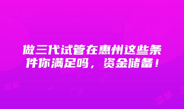 做三代试管在惠州这些条件你满足吗，资金储备！