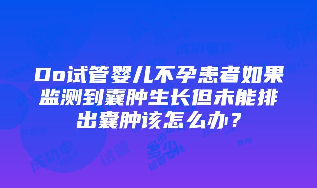 Do试管婴儿不孕患者如果监测到囊肿生长但未能排出囊肿该怎么办？