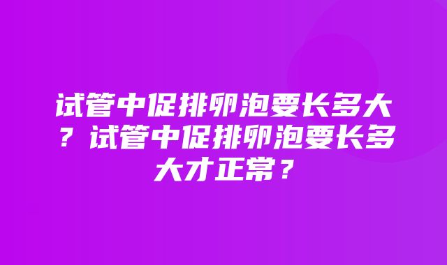 试管中促排卵泡要长多大？试管中促排卵泡要长多大才正常？