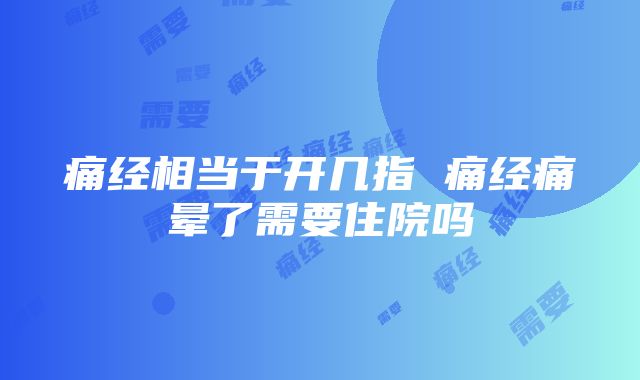 痛经相当于开几指 痛经痛晕了需要住院吗