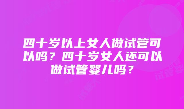 四十岁以上女人做试管可以吗？四十岁女人还可以做试管婴儿吗？